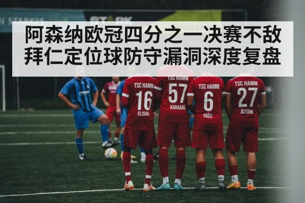 阿森纳欧冠四分之一决赛不敌拜仁定位球防守漏洞深度复盘