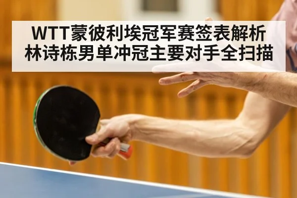 WTT蒙彼利埃冠军赛签表解析 林诗栋男单冲冠主要对手全扫描