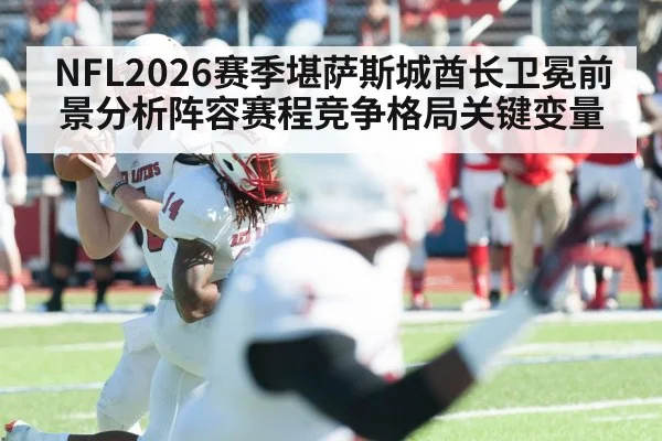 NFL2026赛季堪萨斯城酋长卫冕前景分析阵容赛程竞争格局关键变量