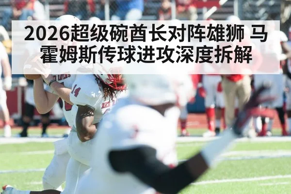 2026超级碗酋长对阵雄狮 马霍姆斯传球进攻深度拆解