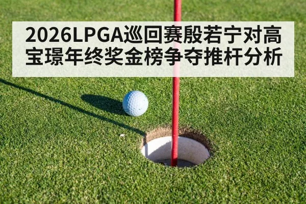 2026LPGA巡回赛殷若宁对高宝璟年终奖金榜争夺推杆分析