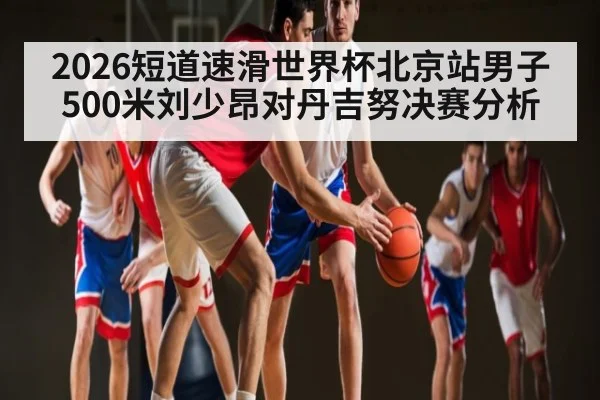 2026短道速滑世界杯北京站男子500米刘少昂对丹吉努决赛分析