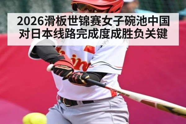 2026滑板世锦赛女子碗池中国对日本线路完成度成胜负关键